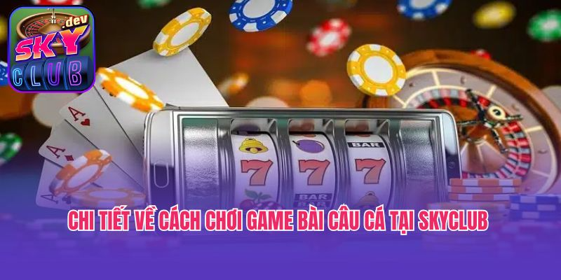 Chi tiết về cách chơi game bài câu cá tại Skyclub 