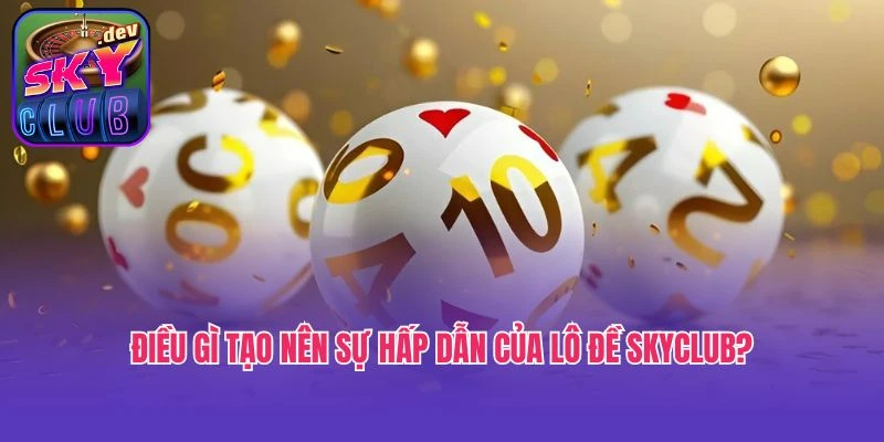 Điều gì tạo nên sự hấp dẫn của lô đề Skyclub?